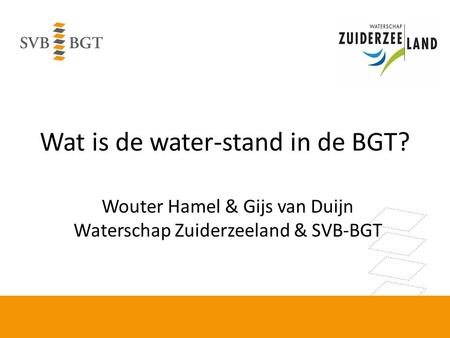 Wat is de water-stand in de BGT? Wouter Hamel & Gijs van Duijn Waterschap Zuiderzeeland & SVB-BGT.