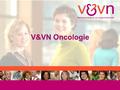 V&VN Oncologie. 2014 Oncologie V&VN Oncologie Afdeling binnen V&VN Ruim 2500 leden Bundelen en verspreiden van vakkennis Kwaliteit van zorg verbeteren.