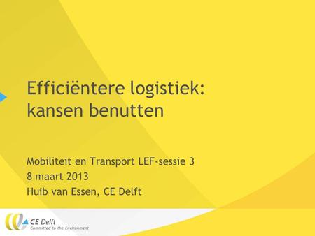 Efficiëntere logistiek: kansen benutten Mobiliteit en Transport LEF-sessie 3 8 maart 2013 Huib van Essen, CE Delft.