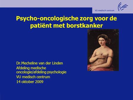 Psycho-oncologische zorg voor de patiënt met borstkanker Dr.Mecheline van der Linden Afdeling medische oncologie/afdeling psychologie VU medisch centrum.