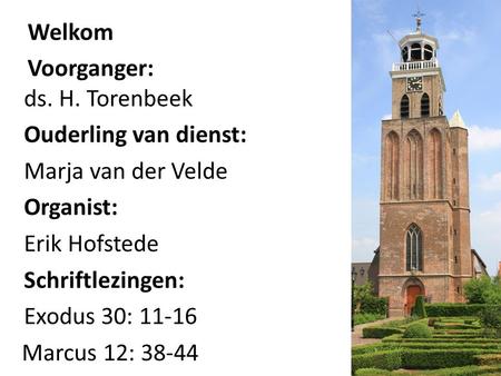 Welkom Voorganger: ds. H. Torenbeek Ouderling van dienst: Marja van der Velde Organist: Erik Hofstede Schriftlezingen: Exodus 30: 11-16 Marcus 12: 38-44.