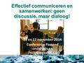 Effectief communiceren en samenwerken: geen discussie, maar dialoog! 11 en 12 november 2014 Conferentie Passend onderwijs en (hoog)begaafdheid.