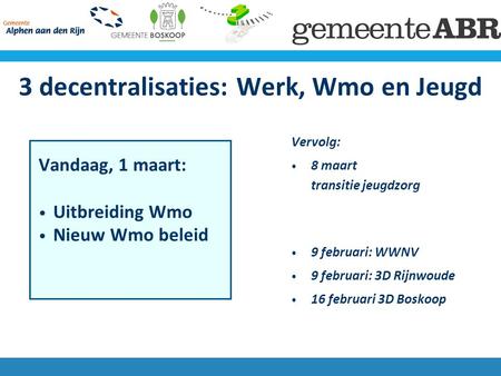 3 decentralisaties: Werk, Wmo en Jeugd Vandaag, 1 maart: Uitbreiding Wmo Nieuw Wmo beleid Vervolg: 8 maart transitie jeugdzorg 9 februari: WWNV 9 februari: