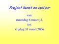 Project kunst en cultuur van: maandag 6 maart j.l. tot: vrijdag 31 maart 2006.