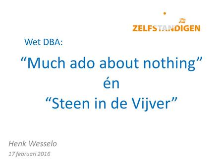 “Much ado about nothing” én “Steen in de Vijver” Henk Wesselo 17 februari 2016 Wet DBA: