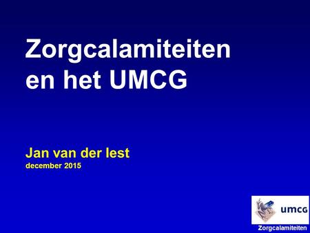 Zorgcalamiteiten en het UMCG Jan van der Iest december 2015