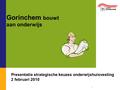 1 Gorinchem bouwt aan onderwijs Presentatie strategische keuzes onderwijshuisvesting 2 februari 2010.