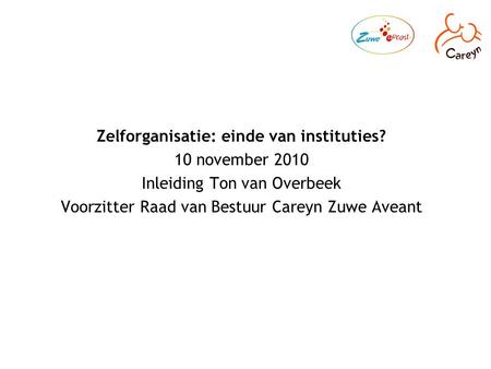 Zelforganisatie: einde van instituties? 10 november 2010 Inleiding Ton van Overbeek Voorzitter Raad van Bestuur Careyn Zuwe Aveant.