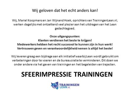SFEERIMPRESSIE TRAININGEN Wij geloven dat het echt anders kan! Wij, Mariel Koopmans en Jan Wijnand Hoek, oprichters van TrainingenLean.nl, werken dagelijks.