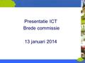 1 11 februari 2008 Informatiebijeenkomst jaarstukken 2007 Presentatie ICT Brede commissie 13 januari 2014.