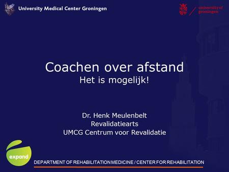 Coachen over afstand Het is mogelijk! Dr. Henk Meulenbelt Revalidatiearts UMCG Centrum voor Revalidatie DEPARTMENT OF REHABILITATION MEDICINE / CENTER.
