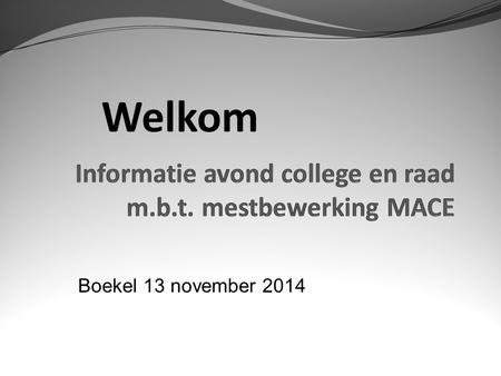 Welkom Boekel 13 november 2014. Agenda Samenwerking in de regio Wie/wat is MACE Werking installatie Verkeer Geur Gezondheid Vragen.