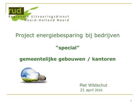 1 Project energiebesparing bij bedrijven “special” gemeentelijke gebouwen / kantoren Piet Wildschut 21 april 2016.
