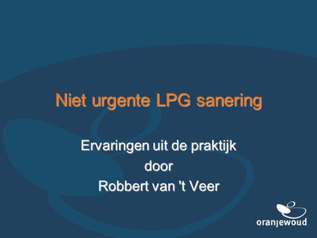 Niet urgente LPG sanering Ervaringen uit de praktijk door Robbert van 't Veer.