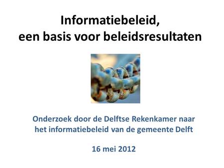 Informatiebeleid, een basis voor beleidsresultaten Onderzoek door de Delftse Rekenkamer naar het informatiebeleid van de gemeente Delft 16 mei 2012.