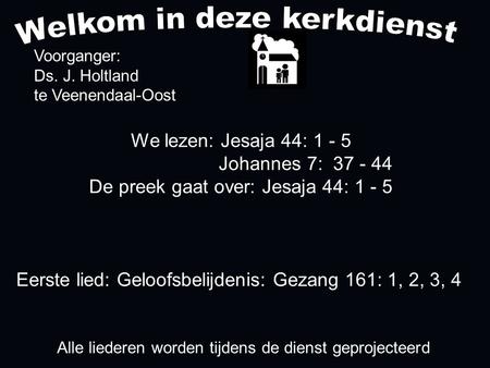 We lezen: Jesaja 44: 1 - 5 Johannes 7: 37 - 44 De preek gaat over: Jesaja 44: 1 - 5 Voorganger: Ds. J. Holtland te Veenendaal-Oost Alle liederen worden.