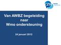 Van AWBZ naar Wmo begeleiding Van AWBZ begeleiding naar Wmo ondersteuning 24 januari 2012.