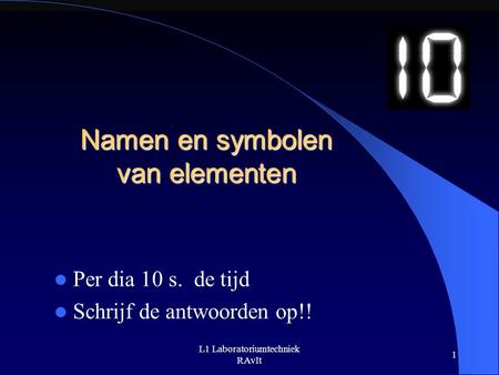 L1 Laboratoriumtechniek RAvIt 1 Namen en symbolen van elementen Per dia 10 s. de tijd Schrijf de antwoorden op!!