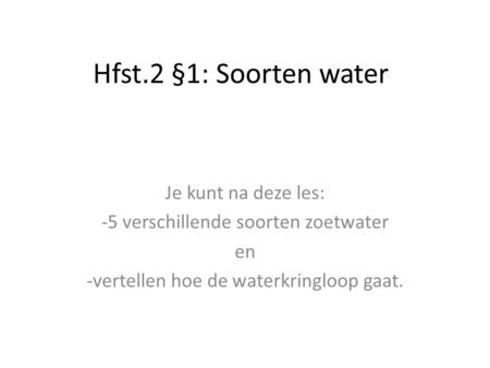Hfst.2 §1: Soorten water Je kunt na deze les: -5 verschillende soorten zoetwater en -vertellen hoe de waterkringloop gaat.