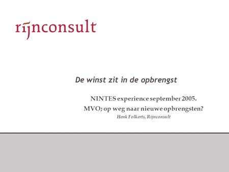 De winst zit in de opbrengst NINTES experience september 2005. MVO; op weg naar nieuwe opbrengsten? Henk Folkerts, Rijnconsult.