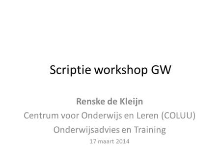 Scriptie workshop GW Renske de Kleijn Centrum voor Onderwijs en Leren (COLUU) Onderwijsadvies en Training 17 maart 2014.