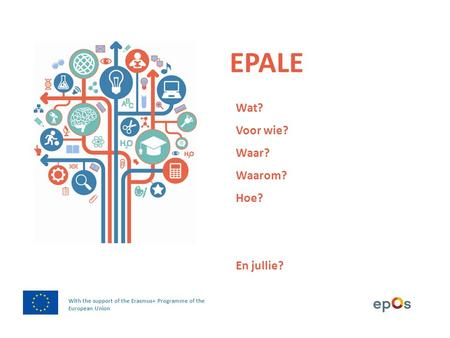EPALE With the support of the Erasmus+ Programme of the European Union Wat? Voor wie? Waar? Waarom? Hoe? En jullie?