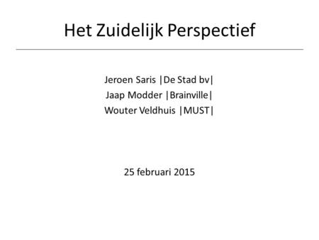 Het Zuidelijk Perspectief Jeroen Saris |De Stad bv| Jaap Modder |Brainville| Wouter Veldhuis |MUST| 25 februari 2015.