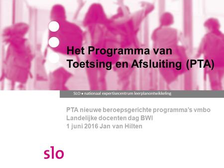 SLO ● nationaal expertisecentrum leerplanontwikkeling PTA nieuwe beroepsgerichte programma’s vmbo Landelijke docenten dag BWI 1 juni 2016 Jan van Hilten.