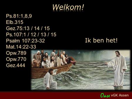 VGK Assen Oase Ps.81:1,8,9 Elb.315 Gez.75:13 / 14 / 15 Ps.107:1 / 12 / 13 / 15 Psalm 107:23-32 Mat.14:22-33 Opw.789 Opw.770 Gez.444 Ik ben het!