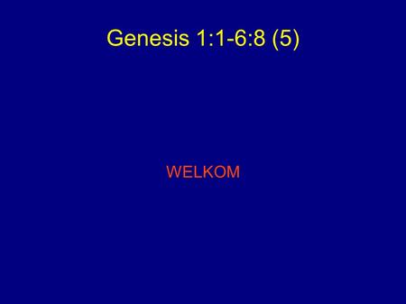 Genesis 1:1-6:8 (5) WELKOM. Psalm 119: 1  Welzalig wie de rechte wegen gaan, wie in de regels van Gods wijsheid treden.  Zalig wie zijn getuigenis verstaan,