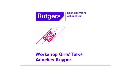 Workshop Girls’ Talk+ Annelies Kuyper. Girls’ Talk+: een groepsprogramma voor meiden met een licht verstandelijke beperking (LVB) ter voorkoming van onbedoelde.