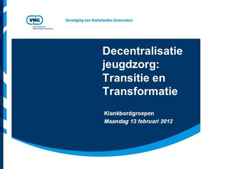 Decentralisatie jeugdzorg: Transitie en Transformatie Klankbordgroepen Maandag 13 februari 2012.