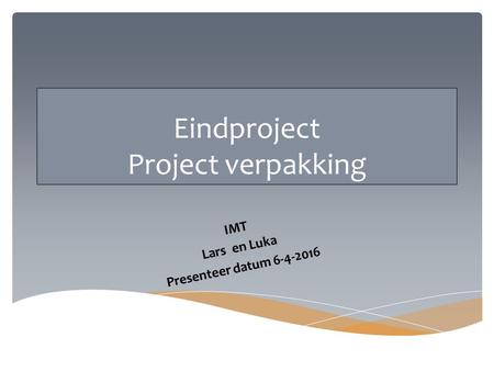 Eindproject Project verpakking IMT Lars en Luka Presenteer datum 6-4-2016.