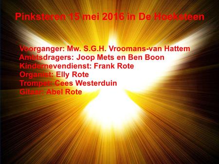 Pinksteren 15 mei 2016 in De Hoeksteen Voorganger: Mw. S.G.H. Vroomans-van Hattem Ambtsdragers: Joop Mets en Ben Boon Kindernevendienst: Frank Rote Organist: