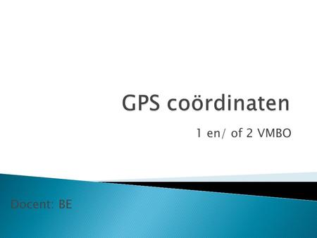 GPS coördinaten 1 en/ of 2 VMBO Docent: BE.