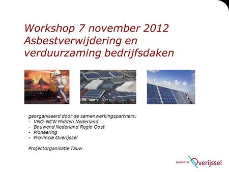 Workshop 7 november 2012 Asbestverwijdering en verduurzaming bedrijfsdaken georganiseerd door de samenwerkingspartners: - VNO-NCW Midden Nederland - Bouwend.