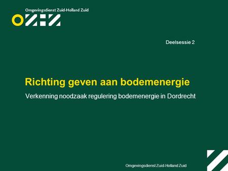 Omgevingsdienst Zuid-Holland Zuid Richting geven aan bodemenergie Verkenning noodzaak regulering bodemenergie in Dordrecht Deelsessie 2.