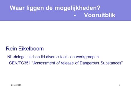 25-6-20161 Rein Eikelboom NL-delegatielid en lid diverse taak- en werkgroepen CEN/TC351 “Assessment of release of Dangerous Substances” Waar liggen de.