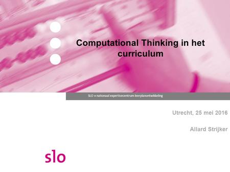 SLO ● nationaal expertisecentrum leerplanontwikkeling Computational Thinking in het curriculum Utrecht, 25 mei 2016 Allard Strijker.
