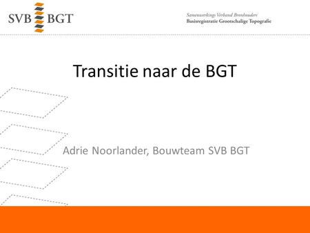 Transitie naar de BGT Adrie Noorlander, Bouwteam SVB BGT.