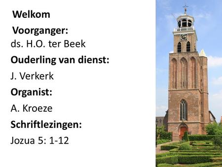 Welkom Voorganger: ds. H.O. ter Beek Ouderling van dienst: J. Verkerk Organist: A. Kroeze Schriftlezingen: Jozua 5: 1-12.