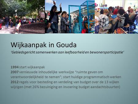 Wijkaanpak in Gouda ‘Gebiedsgericht samenwerken aan leefbaarheid en bewonersparticipatie’ 1994 start wijkaanpak 2007 vernieuwde inhoudelijke werkwijze.