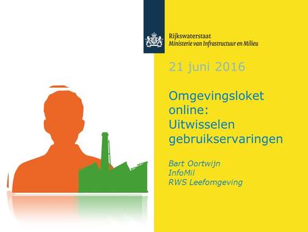 21 juni 2016 Omgevingsloket online: Uitwisselen gebruikservaringen Bart Oortwijn InfoMil RWS Leefomgeving.