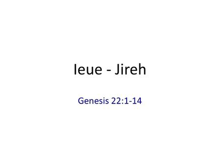 Ieue - Jireh Genesis 22:1-14. 1.En het gebeurde na deze dingen dat de God (Elohim) Abraham op de proef stelde. Hij zei tegen hem: Abraham! Hij zei: Zie,