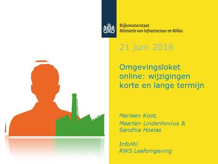 21 juni 2016 Omgevingsloket online: wijzigingen korte en lange termijn Marleen Koot, Maarten Lindenhovius & Sandhia Hoelas InfoMil RWS Leefomgeving.