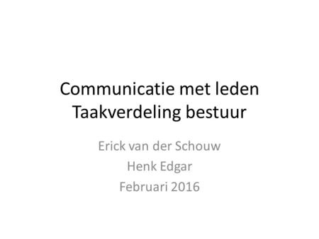 Communicatie met leden Taakverdeling bestuur Erick van der Schouw Henk Edgar Februari 2016.