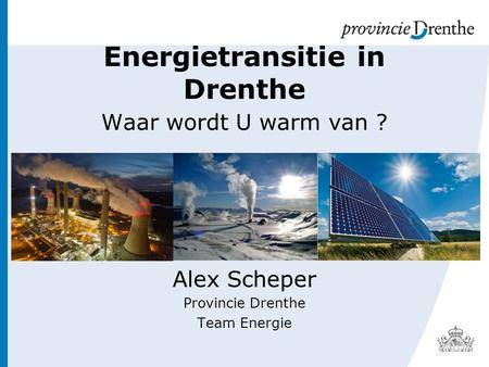 Energietransitie in Drenthe Waar wordt U warm van ? Alex Scheper Provincie Drenthe Team Energie.