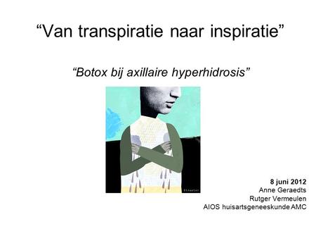 “Van transpiratie naar inspiratie” “Botox bij axillaire hyperhidrosis” 8 juni 2012 Anne Geraedts Rutger Vermeulen AIOS huisartsgeneeskunde AMC.