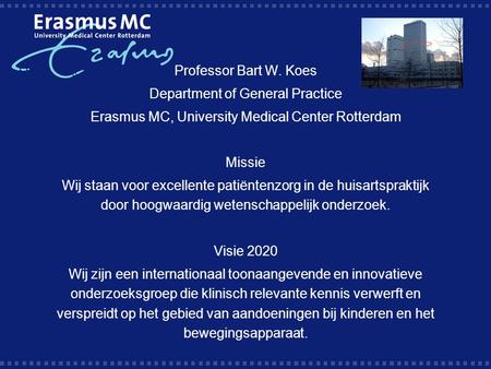Professor Bart W. Koes Department of General Practice Erasmus MC, University Medical Center Rotterdam Missie Wij staan voor excellente patiëntenzorg in.