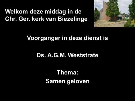 Welkom deze middag in de Chr. Ger. kerk van Biezelinge Voorganger in deze dienst is Ds. A.G.M. Weststrate Thema: Samen geloven.